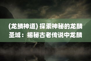 (龙鳞神道) 探索神秘的龙麟圣域：揭秘古老传说中龙麟族的秘密与神力