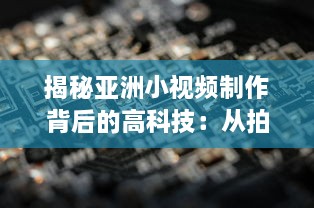 揭秘亚洲小视频制作背后的高科技：从拍摄到后期，共同塑造视觉盛宴 v5.8.1下载